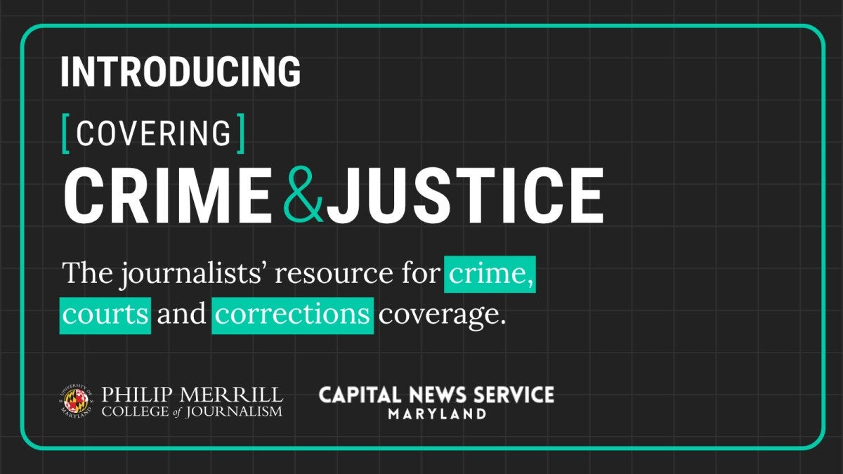 Graphic introducing “Covering Crime & Justice,” described as “The journalists’ resource for crime, courts and corrections coverage.” Logos for the Philip Merrill College of Journalism and Capital News Service Maryland appear at the bottom.